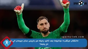 «انتقال مرتقب» دوناروما بعد تأكيد رحيله عن باريس سان جيرمان إلى أي نادٍ يتجه؟